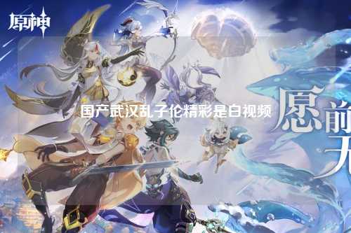 国产武汉乱子伦精彩是白视频