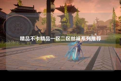精品不卡精品一区二区丝袜系列推荐