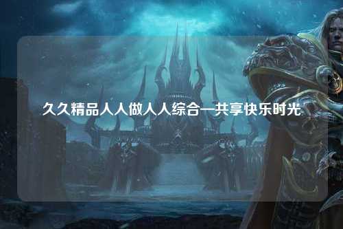 久久精品人人做人人综合—共享快乐时光