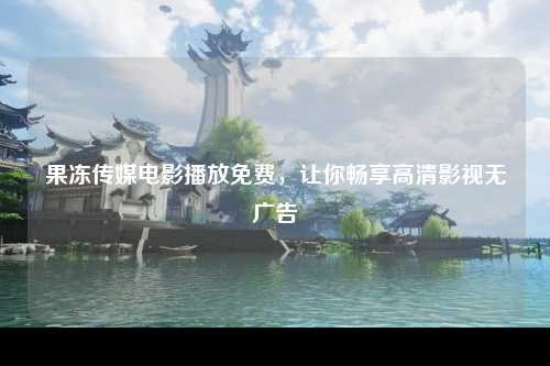果冻传媒电影播放免费，让你畅享高清影视无广告