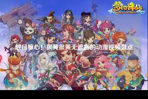 触目惊心！很黄很黄无遮挡的动漫视频盘点
