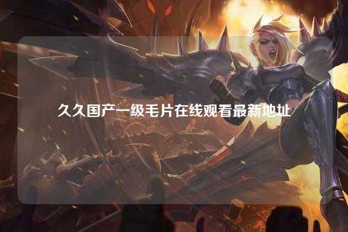 久久国产一级毛片在线观看最新地址
