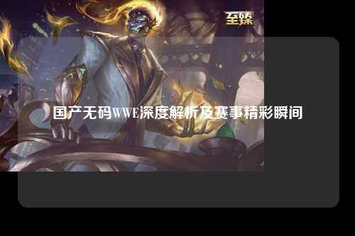 国产无码WWE深度解析及赛事精彩瞬间