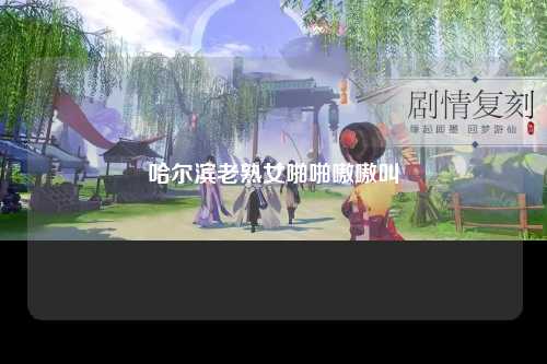哈尔滨老熟女啪啪嗷嗷叫