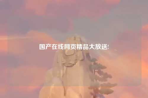 国产在线网页精品大放送!
