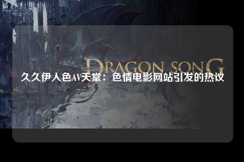 久久伊人色AV天堂：色情电影网站引发的热议