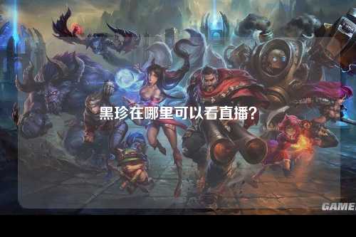 黑珍在哪里可以看直播？