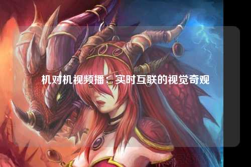 机对机视频播：实时互联的视觉奇观