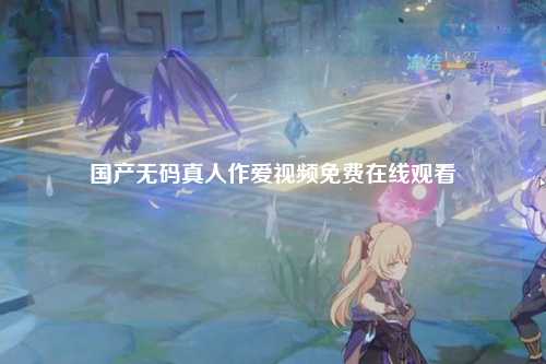 国产无码真人作爱视频免费在线观看