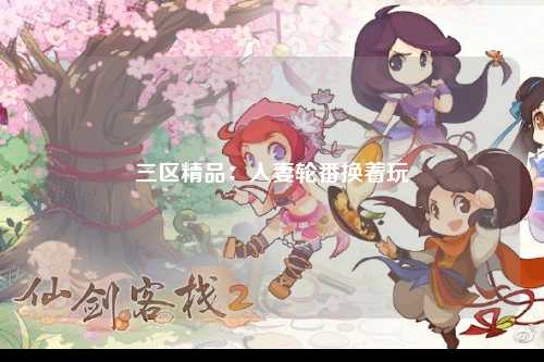 三区精品：人妻轮番换着玩