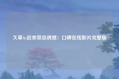 久草Av近亲禁忌诱惑：口碑在线影片完整版