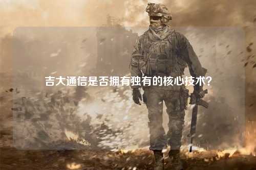 吉大通信是否拥有独有的核心技术？
