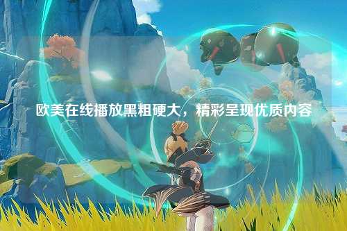 欧美在线播放黑粗硬大，精彩呈现优质内容