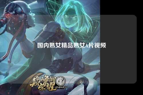 国内熟女精品熟女A片视频