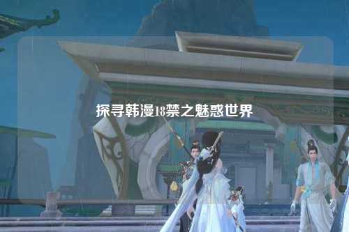 探寻韩漫18禁之魅惑世界