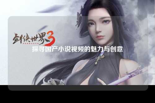 探寻国产小说视频的魅力与创意