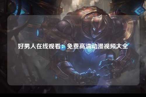 好男人在线观看：免费高清动漫视频大全