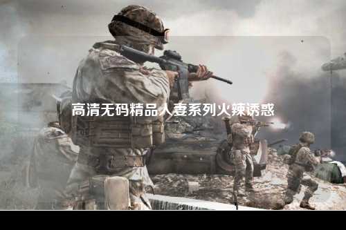 高清无码精品人妻系列火辣诱惑