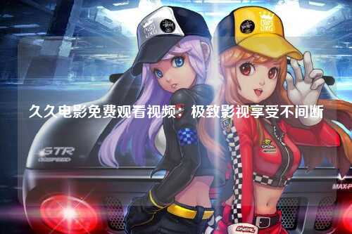 久久电影免费观看视频：极致影视享受不间断