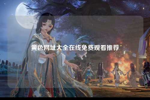 黄色网址大全在线免费观看推荐