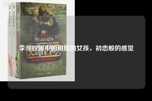 李寻欢眼中的甜甜的女孩，初恋般的感觉