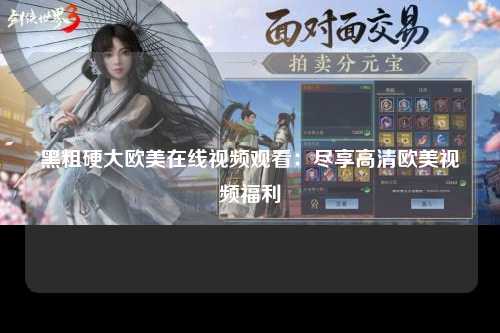 黑粗硬大欧美在线视频观看：尽享高清欧美视频福利