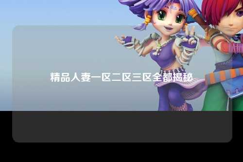精品人妻一区二区三区全都揭秘