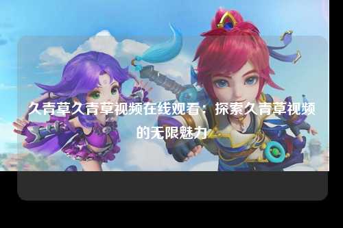 久青草久青草视频在线观看：探索久青草视频的无限魅力