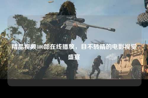精品视频400部在线播放，目不转睛的电影视觉盛宴