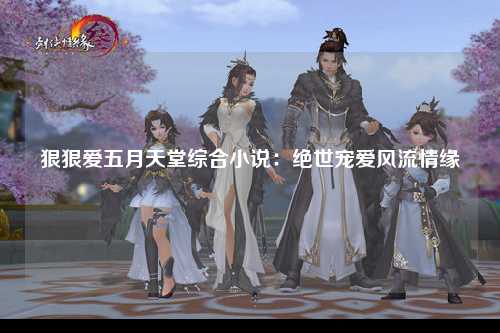 狠狠爱五月天堂综合小说：绝世宠爱风流情缘
