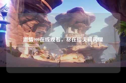 激情999在线观看，尽在指尖间闪耀