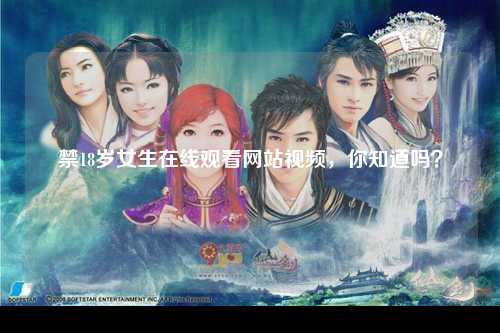 禁18岁女生在线观看网站视频，你知道吗？