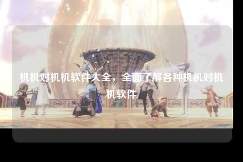 机机对机机软件大全，全面了解各种机机对机机软件