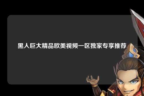 黑人巨大精品欧美视频一区独家专享推荐