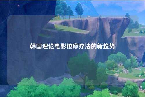 韩国理论电影按摩疗法的新趋势