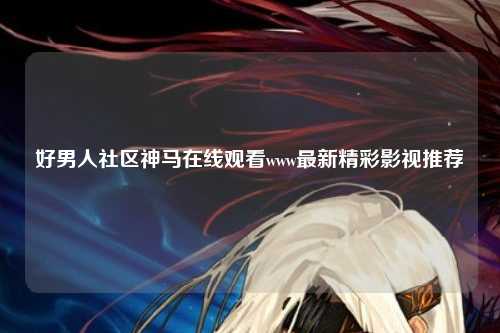 好男人社区神马在线观看www最新精彩影视推荐