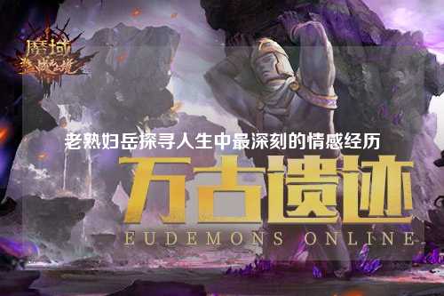 老熟妇岳探寻人生中最深刻的情感经历