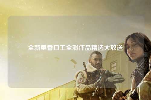 全新里番口工全彩作品精选大放送