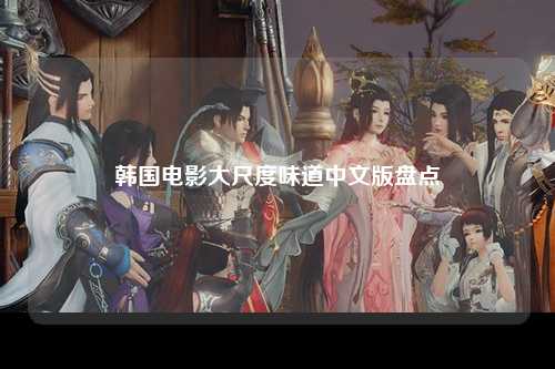 韩国电影大尺度味道中文版盘点
