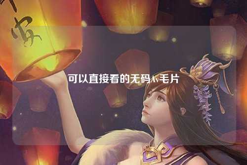 可以直接看的无码Av毛片