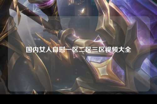 国内女人自慰一区二区三区视频大全