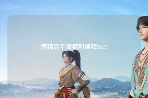 国精品午夜福利视频2O21