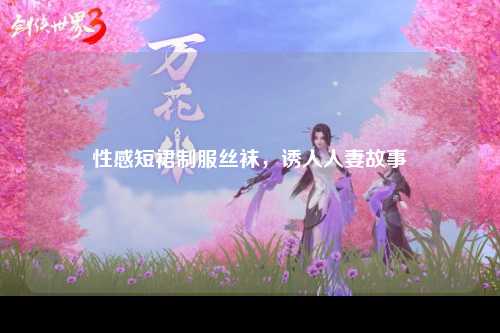 性感短裙制服丝袜，诱人人妻故事