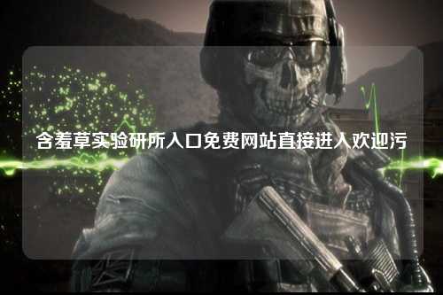 含羞草实验研所入口免费网站直接进入欢迎污