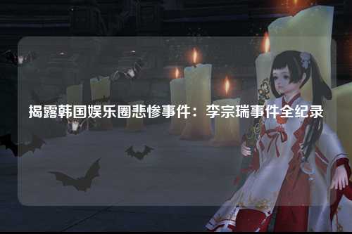揭露韩国娱乐圈悲惨事件：李宗瑞事件全纪录