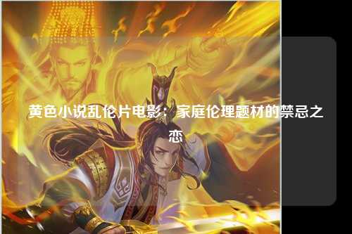 黄色小说乱伦片电影：家庭伦理题材的禁忌之恋