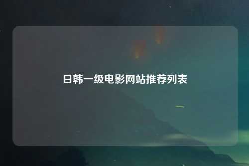 日韩一级电影网站推荐列表