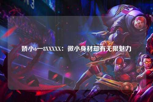 娇小6一8XXXXX：微小身材却有无限魅力
