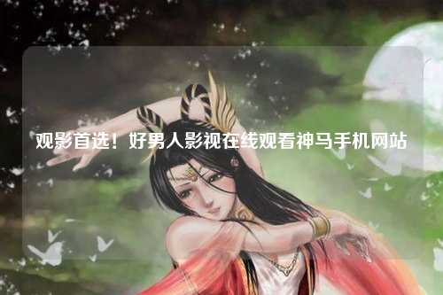 观影首选！好男人影视在线观看神马手机网站