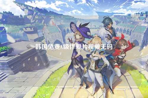 韩国免费A级作爱片视频无码